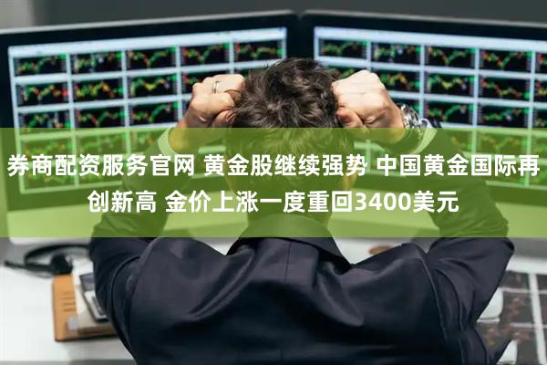 券商配资服务官网 黄金股继续强势 中国黄金国际再创新高 金价上涨一度重回3400美元