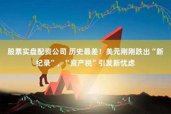 股票实盘配资公司 历史最差！美元刚刚跌出“新纪录”，“资产税”引发新忧虑