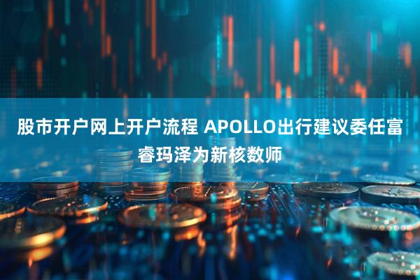 股市开户网上开户流程 APOLLO出行建议委任富睿玛泽为新核数师