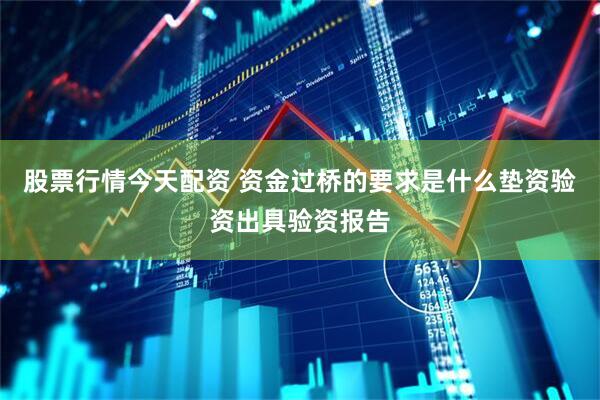 股票行情今天配资 资金过桥的要求是什么垫资验资出具验资报告