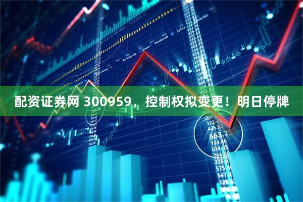 配资证券网 300959，控制权拟变更！明日停牌