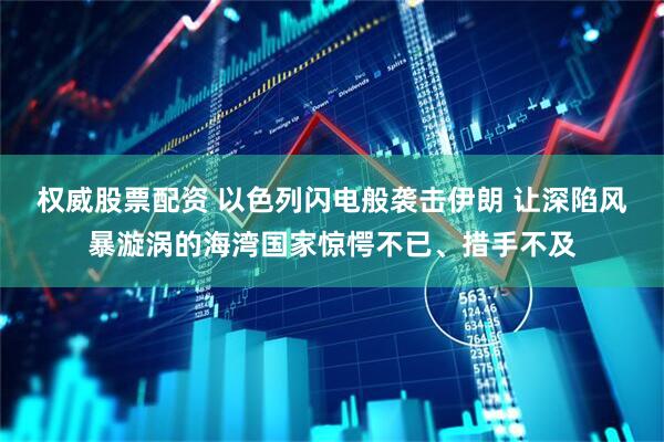 权威股票配资 以色列闪电般袭击伊朗 让深陷风暴漩涡的海湾国家惊愕不已、措手不及