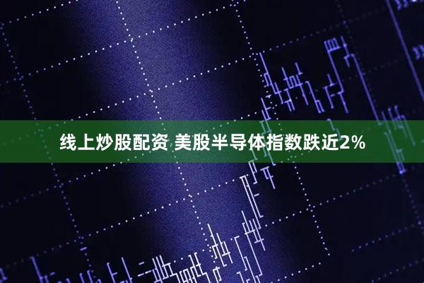 线上炒股配资 美股半导体指数跌近2%