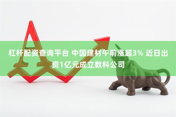 杠杆配资查询平台 中国建材午前涨超3% 近日出资1亿元成立数科公司