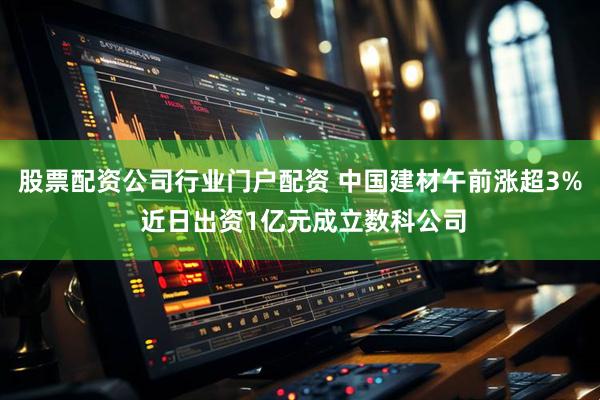 股票配资公司行业门户配资 中国建材午前涨超3% 近日出资1亿元成立数科公司