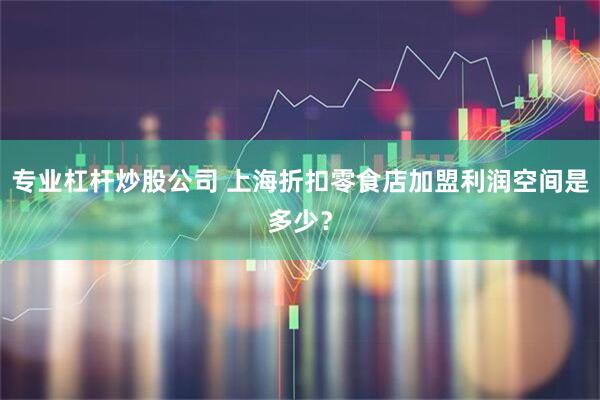 专业杠杆炒股公司 上海折扣零食店加盟利润空间是多少？