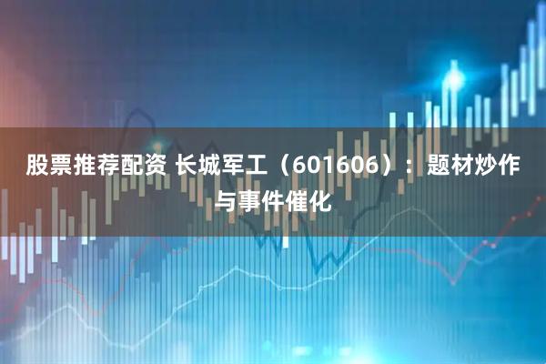 股票推荐配资 长城军工（601606）：题材炒作与事件催化