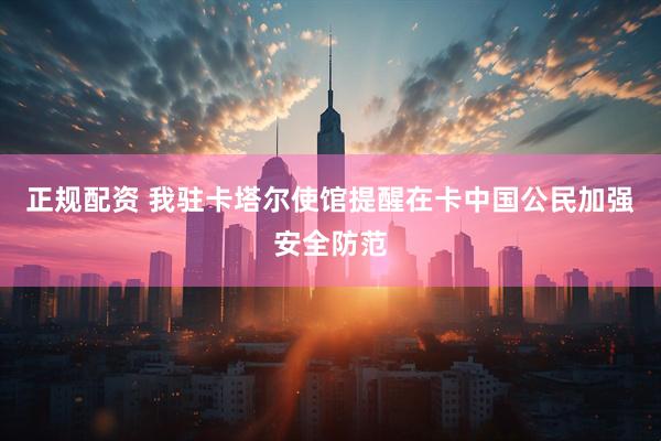 正规配资 我驻卡塔尔使馆提醒在卡中国公民加强安全防范