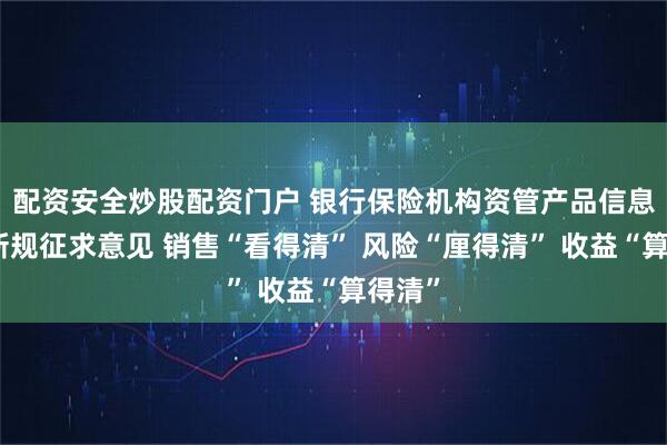 配资安全炒股配资门户 银行保险机构资管产品信息披露新规征求意见 销售“看得清” 风险“厘得清” 收益“算得清”