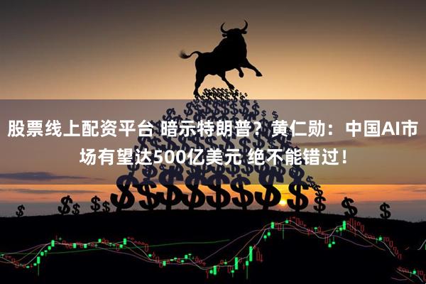 股票线上配资平台 暗示特朗普？黄仁勋：中国AI市场有望达500亿美元 绝不能错过！