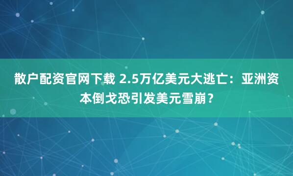 散户配资官网下载 2.5万亿美元大逃亡：亚洲资本倒戈恐引发美元雪崩？