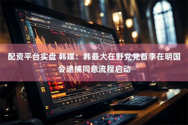 配资平台实盘 韩媒：韩最大在野党党首李在明国会逮捕同意流程启动