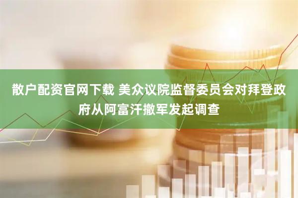 散户配资官网下载 美众议院监督委员会对拜登政府从阿富汗撤军发起调查