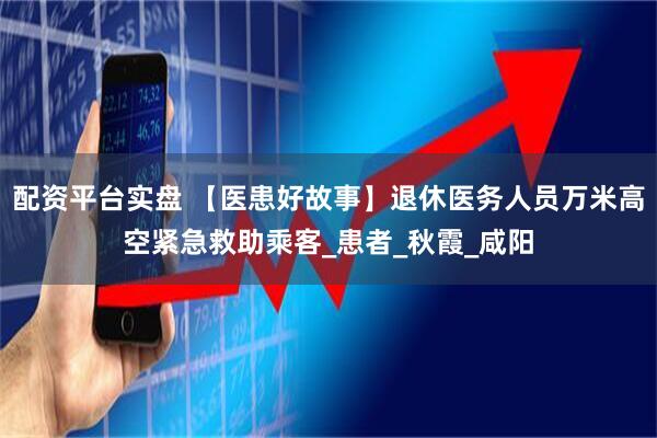 配资平台实盘 【医患好故事】退休医务人员万米高空紧急救助乘客_患者_秋霞_咸阳