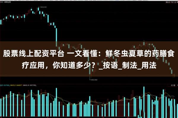 股票线上配资平台 一文看懂：鲜冬虫夏草的药膳食疗应用，你知道多少？_按语_制法_用法
