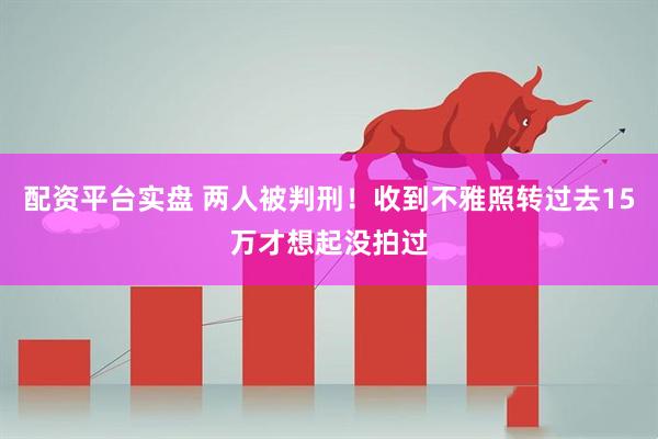 配资平台实盘 两人被判刑！收到不雅照转过去15万才想起没拍过
