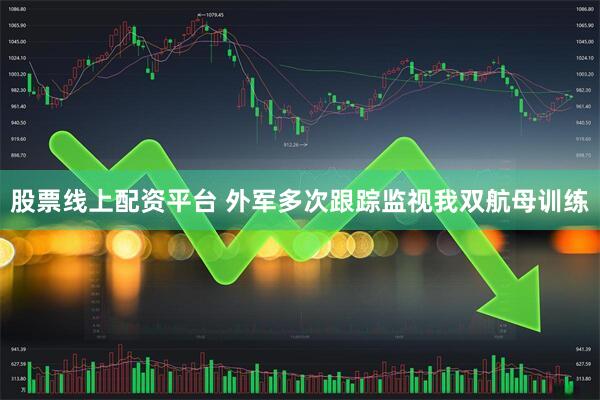 股票线上配资平台 外军多次跟踪监视我双航母训练