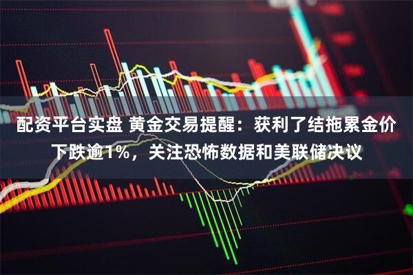 配资平台实盘 黄金交易提醒：获利了结拖累金价下跌逾1%，关注恐怖数据和美联储决议