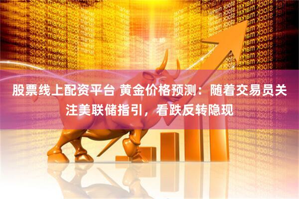 股票线上配资平台 黄金价格预测：随着交易员关注美联储指引，看跌反转隐现