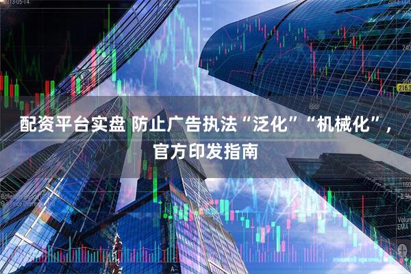 配资平台实盘 防止广告执法“泛化”“机械化”，官方印发指南