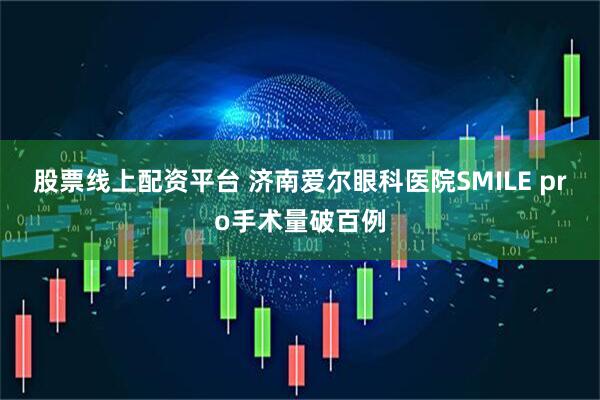 股票线上配资平台 济南爱尔眼科医院SMILE pro手术量破百例