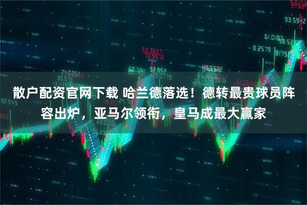 散户配资官网下载 哈兰德落选！德转最贵球员阵容出炉，亚马尔领衔，皇马成最大赢家