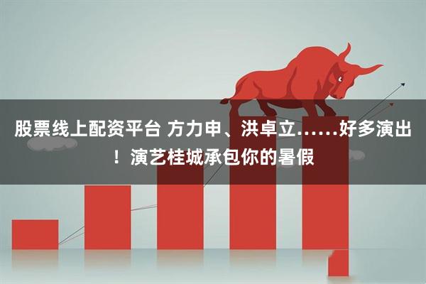 股票线上配资平台 方力申、洪卓立……好多演出！演艺桂城承包你的暑假