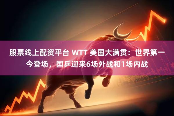 股票线上配资平台 WTT 美国大满贯：世界第一今登场，国乒迎来6场外战和1场内战