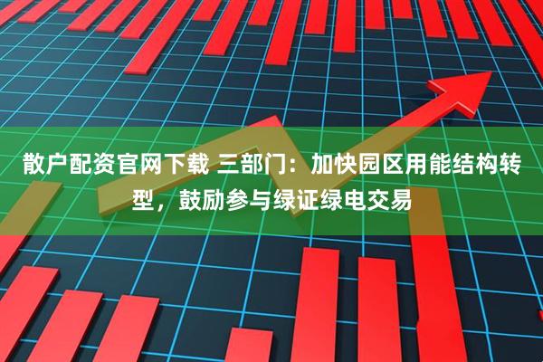 散户配资官网下载 三部门：加快园区用能结构转型，鼓励参与绿证绿电交易