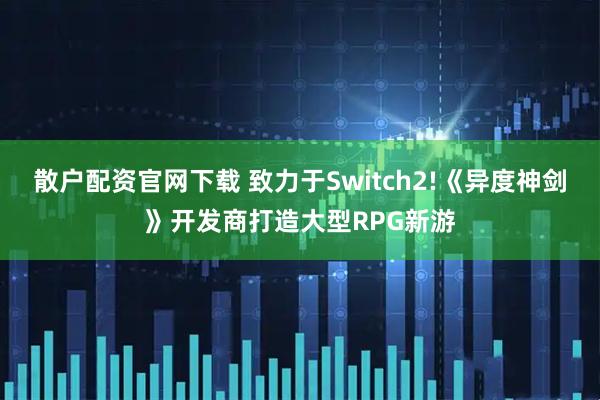 散户配资官网下载 致力于Switch2!《异度神剑》开发商打造大型RPG新游