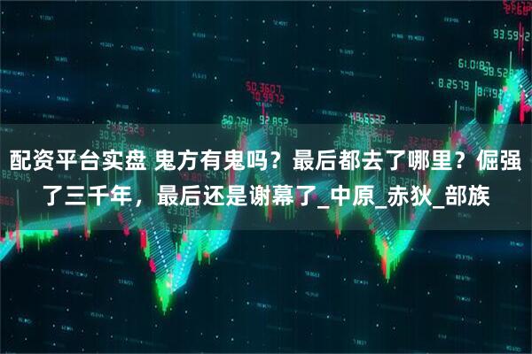 配资平台实盘 鬼方有鬼吗？最后都去了哪里？倔强了三千年，最后还是谢幕了_中原_赤狄_部族