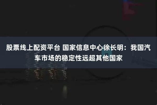 股票线上配资平台 国家信息中心徐长明：我国汽车市场的稳定性远超其他国家
