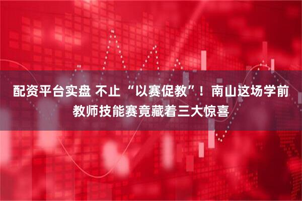 配资平台实盘 不止 “以赛促教”！南山这场学前教师技能赛竟藏着三大惊喜