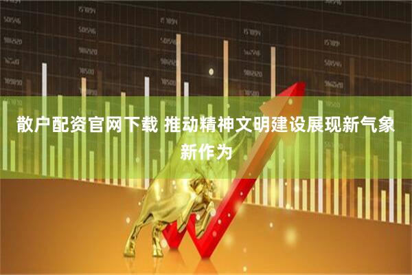 散户配资官网下载 推动精神文明建设展现新气象新作为