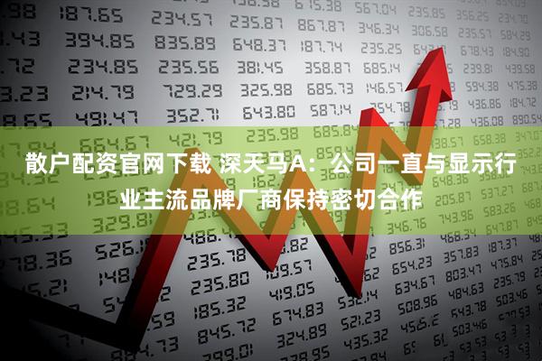 散户配资官网下载 深天马A：公司一直与显示行业主流品牌厂商保持密切合作