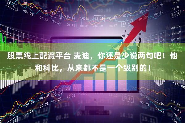 股票线上配资平台 麦迪，你还是少说两句吧！他和科比，从来都不是一个级别的！