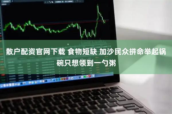 散户配资官网下载 食物短缺 加沙民众拼命举起锅碗只想领到一勺粥