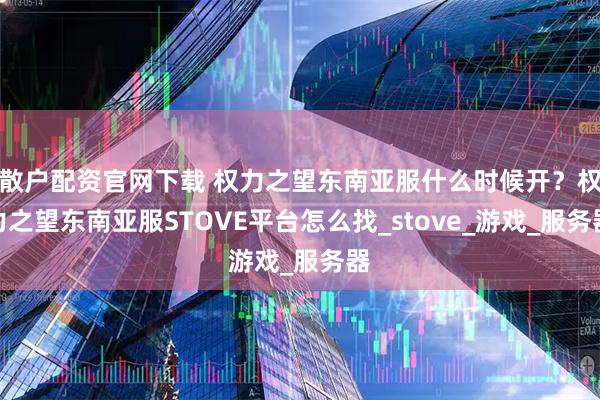 散户配资官网下载 权力之望东南亚服什么时候开？权力之望东南亚服STOVE平台怎么找_stove_游戏_服务器