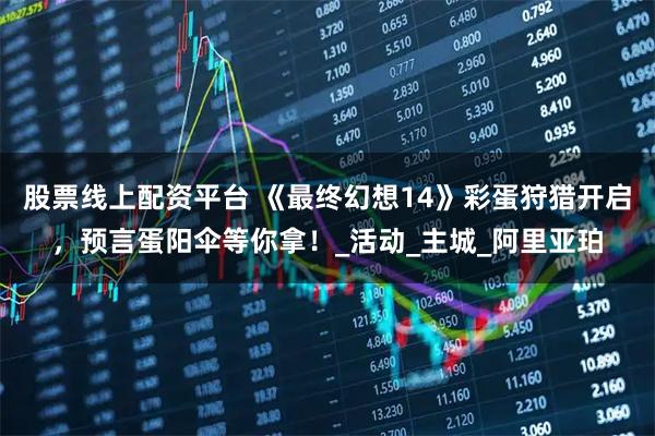 股票线上配资平台 《最终幻想14》彩蛋狩猎开启，预言蛋阳伞等你拿！_活动_主城_阿里亚珀