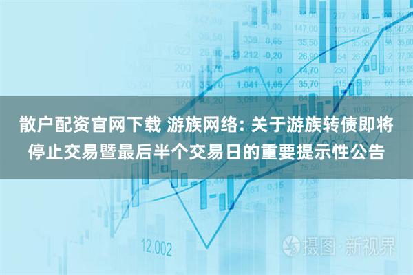 散户配资官网下载 游族网络: 关于游族转债即将停止交易暨最后半个交易日的重要提示性公告