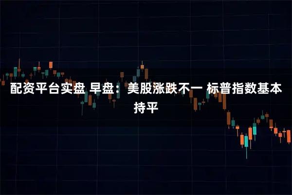 配资平台实盘 早盘：美股涨跌不一 标普指数基本持平