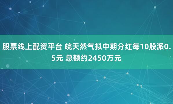 股票线上配资平台 皖天然气拟中期分红每10股派0.5元 总额约2450万元