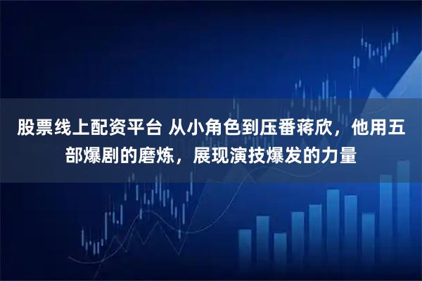 股票线上配资平台 从小角色到压番蒋欣，他用五部爆剧的磨炼，展现演技爆发的力量