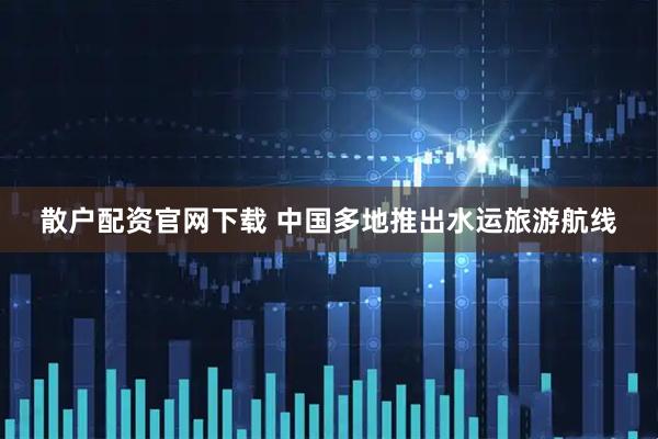 散户配资官网下载 中国多地推出水运旅游航线
