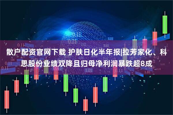 散户配资官网下载 护肤日化半年报|拉芳家化、科思股份业绩双降且归母净利润暴跌超8成
