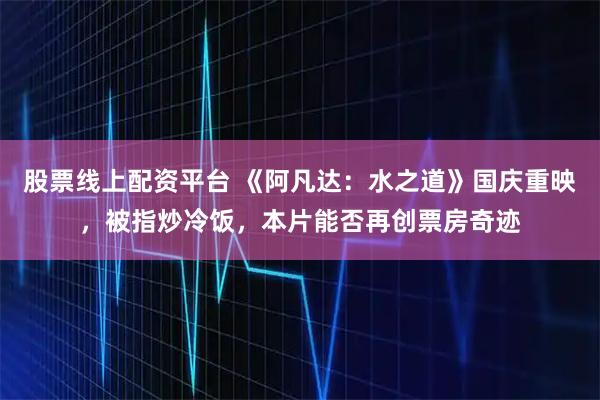 股票线上配资平台 《阿凡达：水之道》国庆重映，被指炒冷饭，本片能否再创票房奇迹