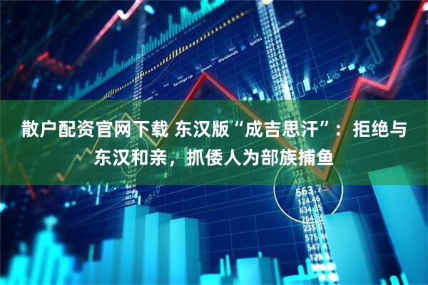 散户配资官网下载 东汉版“成吉思汗”：拒绝与东汉和亲，抓倭人为部族捕鱼