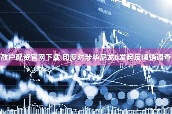 散户配资官网下载 印度对涉华尼龙6发起反倾销调查