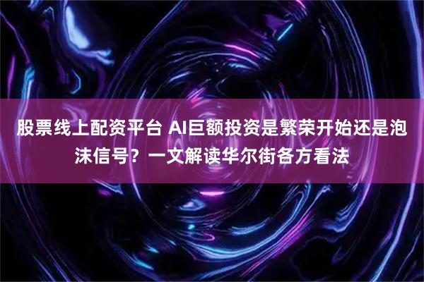 股票线上配资平台 AI巨额投资是繁荣开始还是泡沫信号？一文解读华尔街各方看法